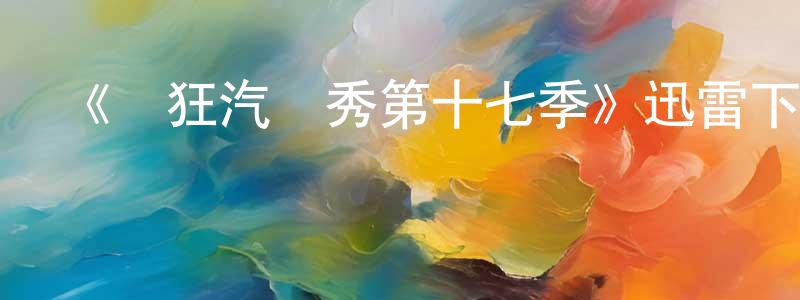 陳英國發布《瘋狂汽車秀第十七季》迅雷下載/在線觀看-選秀綜藝-美劇天堂
